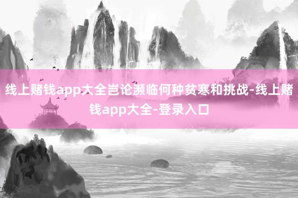 线上赌钱app大全岂论濒临何种贫寒和挑战-线上赌钱app大全-登录入口