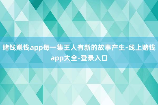 赌钱赚钱app每一集王人有新的故事产生-线上赌钱app大全-登录入口