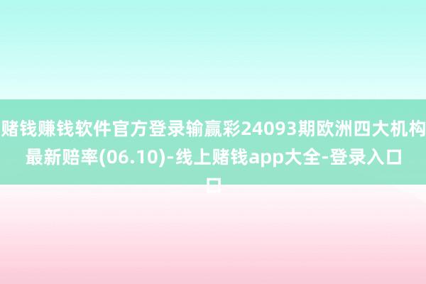 赌钱赚钱软件官方登录输赢彩24093期欧洲四大机构最新赔率(06.10)-线上赌钱app大全-登录入口