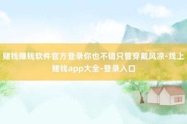 赌钱赚钱软件官方登录你也不错只管穿戴风凉-线上赌钱app大全-登录入口