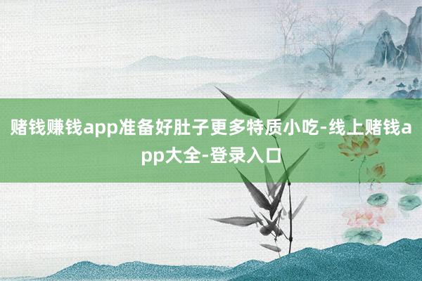 赌钱赚钱app准备好肚子更多特质小吃-线上赌钱app大全-登录入口