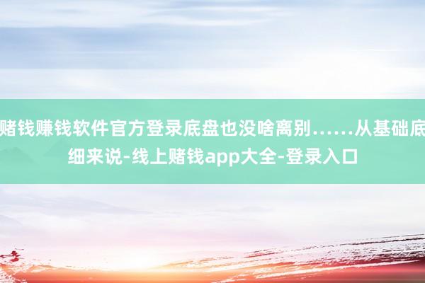 赌钱赚钱软件官方登录底盘也没啥离别……从基础底细来说-线上赌钱app大全-登录入口