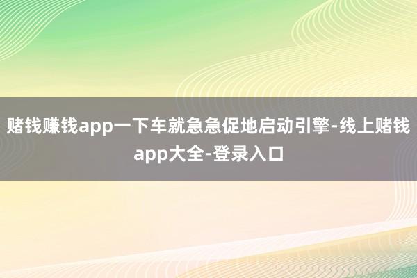 赌钱赚钱app一下车就急急促地启动引擎-线上赌钱app大全-登录入口