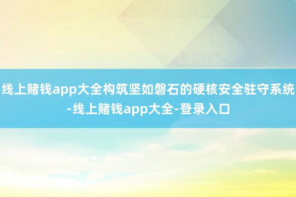 线上赌钱app大全构筑坚如磐石的硬核安全驻守系统-线上赌钱app大全-登录入口