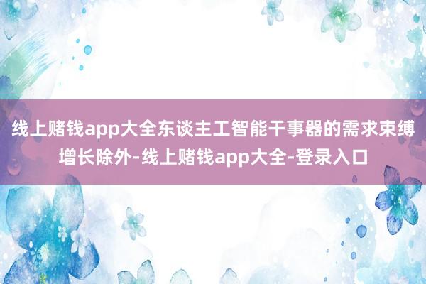 线上赌钱app大全东谈主工智能干事器的需求束缚增长除外-线上赌钱app大全-登录入口