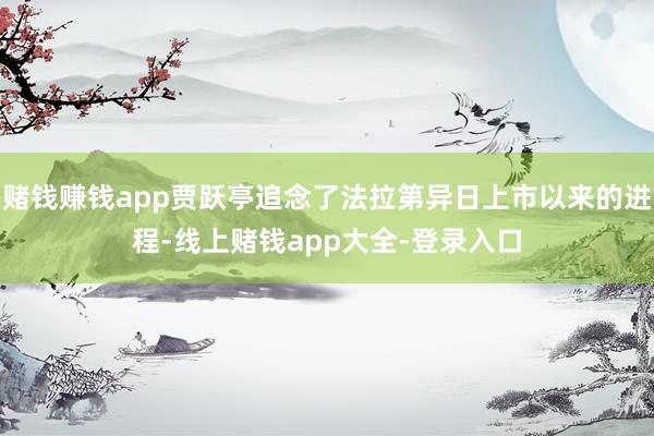 赌钱赚钱app贾跃亭追念了法拉第异日上市以来的进程-线上赌钱app大全-登录入口