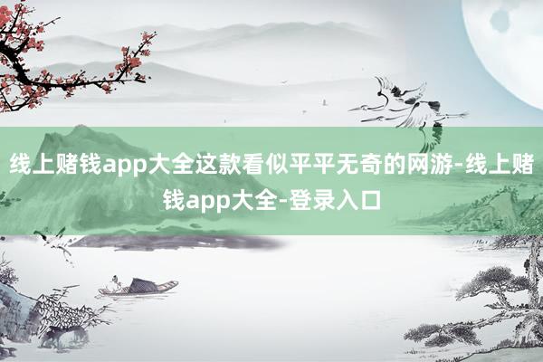 线上赌钱app大全这款看似平平无奇的网游-线上赌钱app大全-登录入口