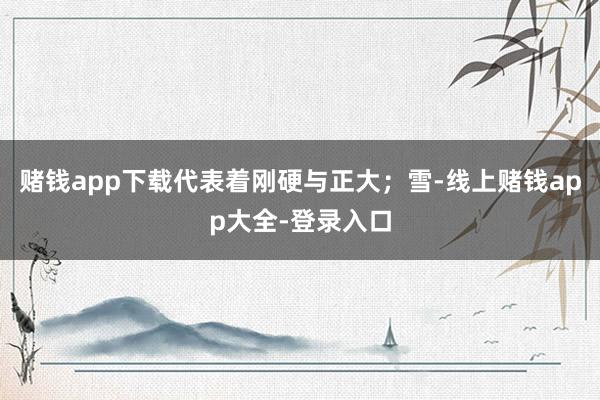 赌钱app下载代表着刚硬与正大；雪-线上赌钱app大全-登录入口