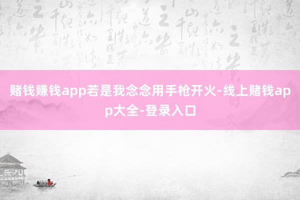 赌钱赚钱app若是我念念用手枪开火-线上赌钱app大全-登录入口