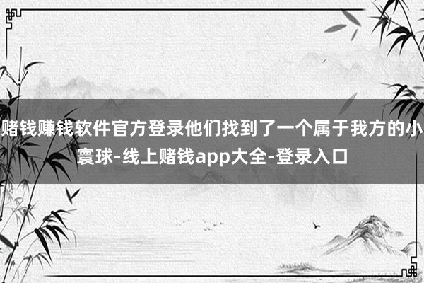 赌钱赚钱软件官方登录他们找到了一个属于我方的小寰球-线上赌钱app大全-登录入口