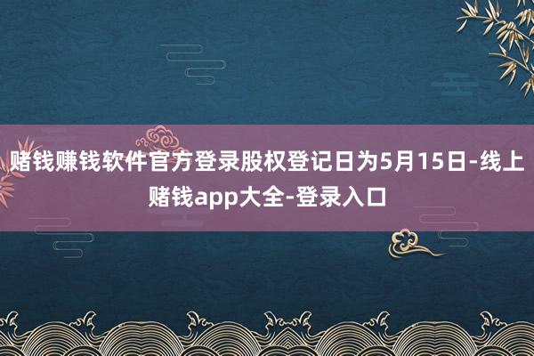 赌钱赚钱软件官方登录股权登记日为5月15日-线上赌钱app大全-登录入口