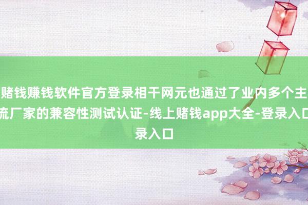 赌钱赚钱软件官方登录相干网元也通过了业内多个主流厂家的兼容性测试认证-线上赌钱app大全-登录入口