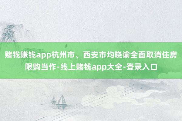 赌钱赚钱app杭州市、西安市均晓谕全面取消住房限购当作-线上赌钱app大全-登录入口