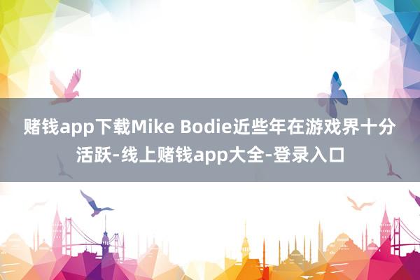 赌钱app下载Mike Bodie近些年在游戏界十分活跃-线上赌钱app大全-登录入口