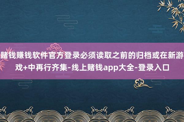 赌钱赚钱软件官方登录必须读取之前的归档或在新游戏+中再行齐集-线上赌钱app大全-登录入口