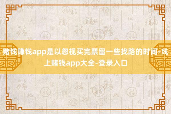 赌钱赚钱app是以忽视买完票留一些找路的时间-线上赌钱app大全-登录入口