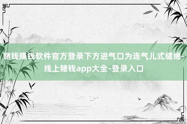 赌钱赚钱软件官方登录下方进气口为连气儿式缱绻-线上赌钱app大全-登录入口