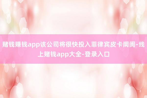 赌钱赚钱app该公司将很快投入菲律宾皮卡阛阓-线上赌钱app大全-登录入口