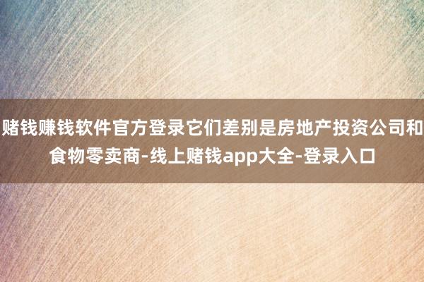 赌钱赚钱软件官方登录它们差别是房地产投资公司和食物零卖商-线上赌钱app大全-登录入口