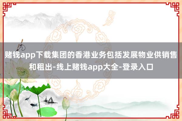 赌钱app下载集团的香港业务包括发展物业供销售和租出-线上赌钱app大全-登录入口