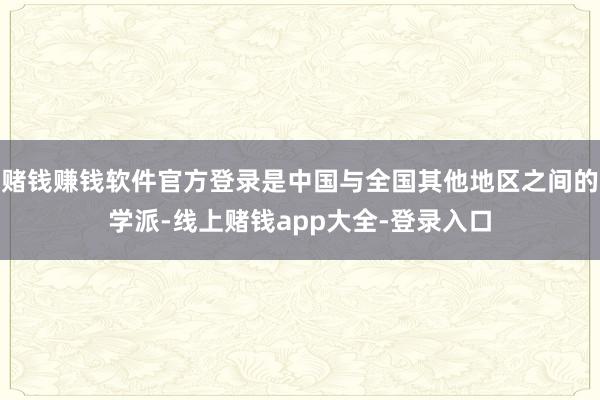 赌钱赚钱软件官方登录是中国与全国其他地区之间的学派-线上赌钱app大全-登录入口