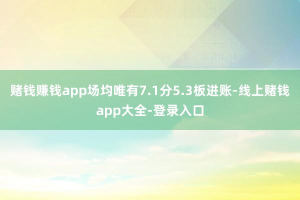 赌钱赚钱app场均唯有7.1分5.3板进账-线上赌钱app大全-登录入口