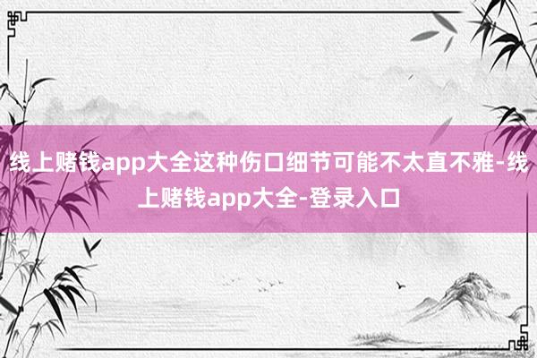 线上赌钱app大全这种伤口细节可能不太直不雅-线上赌钱app大全-登录入口