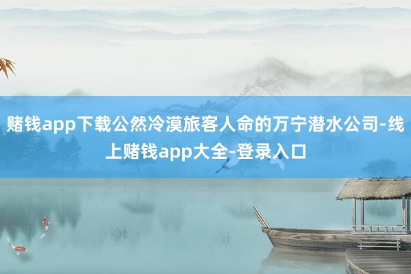 赌钱app下载公然冷漠旅客人命的万宁潜水公司-线上赌钱app大全-登录入口