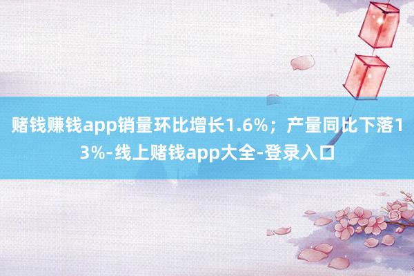 赌钱赚钱app销量环比增长1.6%；产量同比下落13%-线上赌钱app大全-登录入口