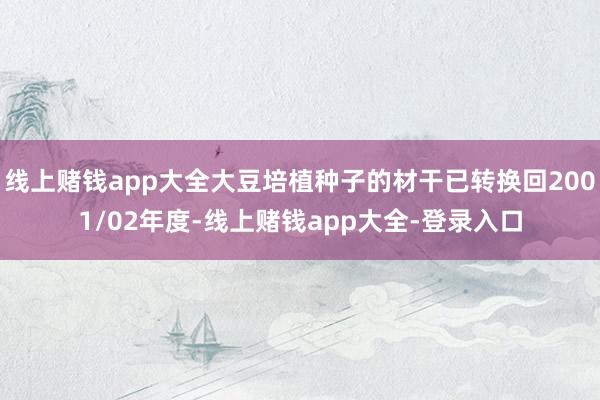 线上赌钱app大全大豆培植种子的材干已转换回2001/02年度-线上赌钱app大全-登录入口