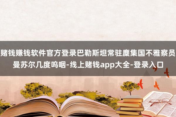 赌钱赚钱软件官方登录巴勒斯坦常驻麇集国不雅察员曼苏尔几度呜咽-线上赌钱app大全-登录入口