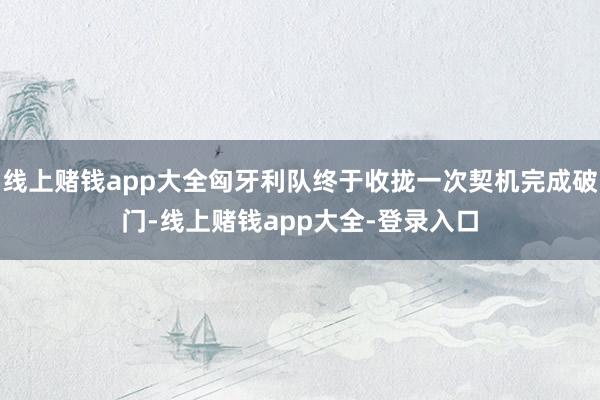 线上赌钱app大全匈牙利队终于收拢一次契机完成破门-线上赌钱app大全-登录入口