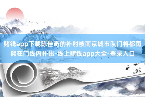 赌钱app下载陈佳奇的补射被南京城市队门将都雨熙在门线内扑出-线上赌钱app大全-登录入口