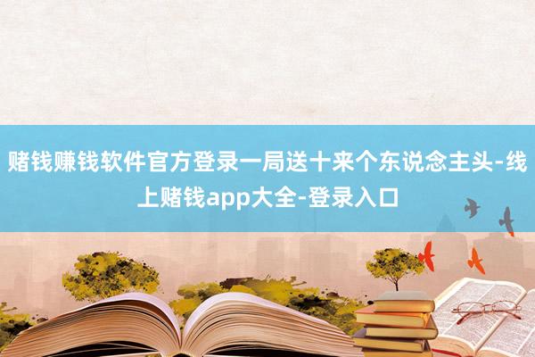 赌钱赚钱软件官方登录一局送十来个东说念主头-线上赌钱app大全-登录入口