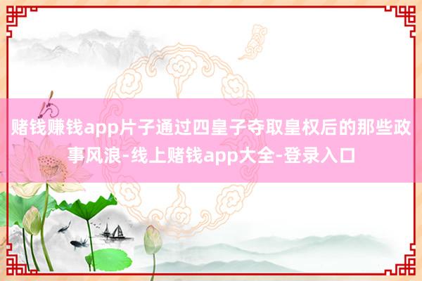 赌钱赚钱app片子通过四皇子夺取皇权后的那些政事风浪-线上赌钱app大全-登录入口