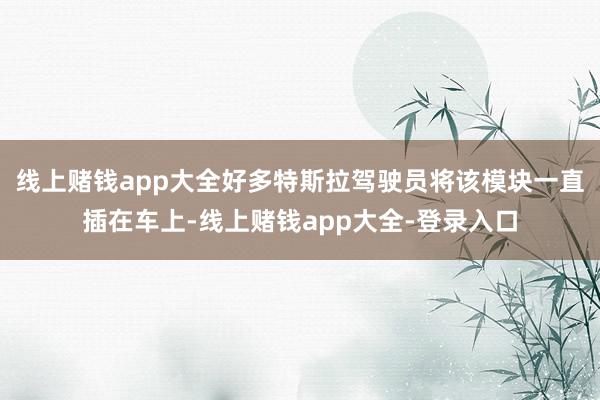 线上赌钱app大全好多特斯拉驾驶员将该模块一直插在车上-线上赌钱app大全-登录入口