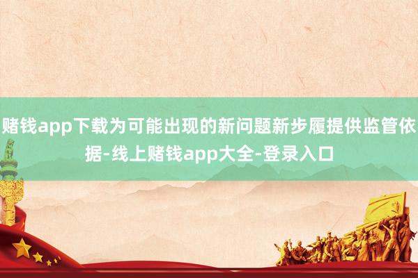 赌钱app下载为可能出现的新问题新步履提供监管依据-线上赌钱app大全-登录入口