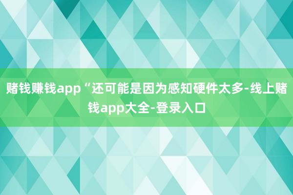 赌钱赚钱app“还可能是因为感知硬件太多-线上赌钱app大全-登录入口