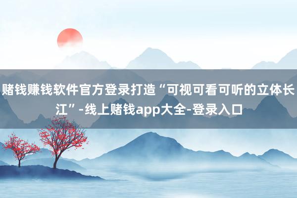 赌钱赚钱软件官方登录打造“可视可看可听的立体长江”-线上赌钱app大全-登录入口