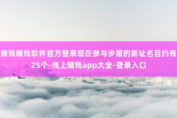 赌钱赚钱软件官方登录现在参与步履的新址名目约有25个-线上赌钱app大全-登录入口