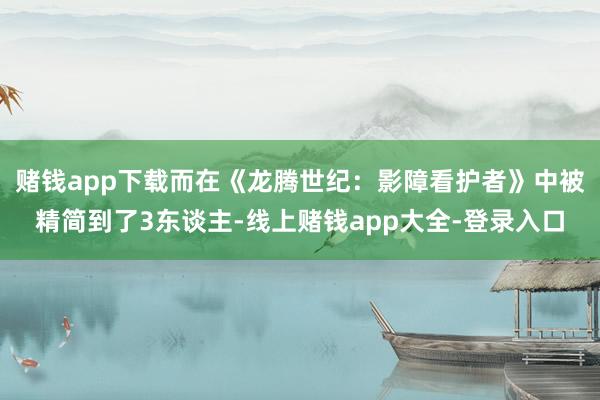 赌钱app下载而在《龙腾世纪：影障看护者》中被精简到了3东谈主-线上赌钱app大全-登录入口