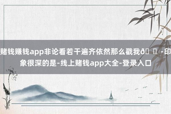 赌钱赚钱app非论看若干遍齐依然那么戳我😭印象很深的是-线上赌钱app大全-登录入口