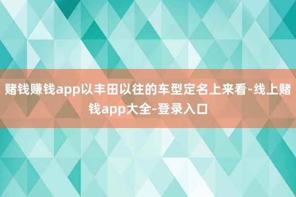 赌钱赚钱app以丰田以往的车型定名上来看-线上赌钱app大全-登录入口