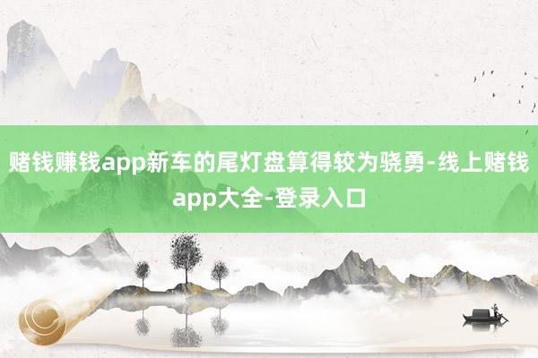 赌钱赚钱app新车的尾灯盘算得较为骁勇-线上赌钱app大全-登录入口