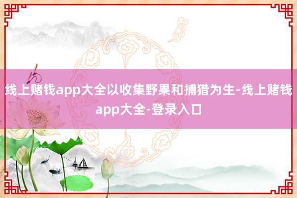 线上赌钱app大全以收集野果和捕猎为生-线上赌钱app大全-登录入口