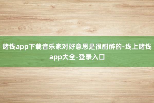 赌钱app下载音乐家对好意思是很酣醉的-线上赌钱app大全-登录入口