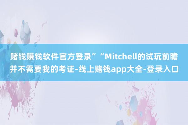 赌钱赚钱软件官方登录”“Mitchell的试玩前瞻并不需要我的考证-线上赌钱app大全-登录入口