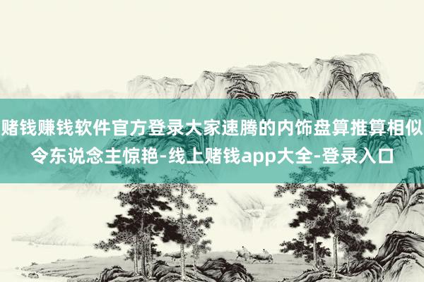 赌钱赚钱软件官方登录大家速腾的内饰盘算推算相似令东说念主惊艳-线上赌钱app大全-登录入口