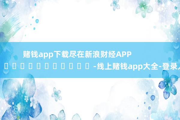 赌钱app下载尽在新浪财经APP            													-线上赌钱app大全-登录入口