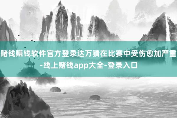 赌钱赚钱软件官方登录达万猜在比赛中受伤愈加严重-线上赌钱app大全-登录入口